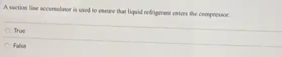 A suction line accumulator is used to ensure that liquid refrigerant enters the compressor.
True
False