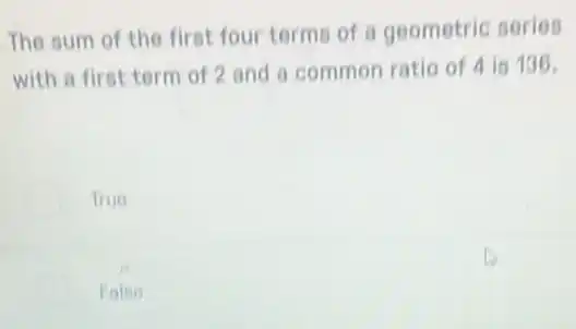 The sum of the first four terms of a geometric series
with a first term of 2 and a common ratio of 4 is 136.
True
False