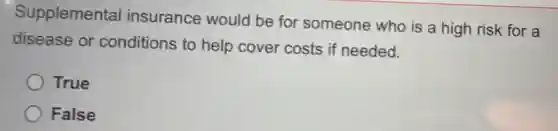 Supplemental insurance would be for someone who is a high risk for a
disease or conditions to help cover costs if needed.
True
False
