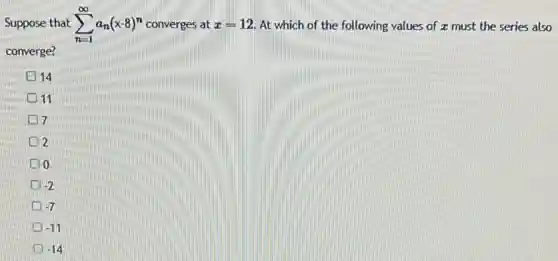 Suppose that sum _(n=1)^infty a_(n)(x-8)^n converges at x=12 At which of the following values of z must the series also
converge?
14
11
7
2
0
-2
-7
-11
-14