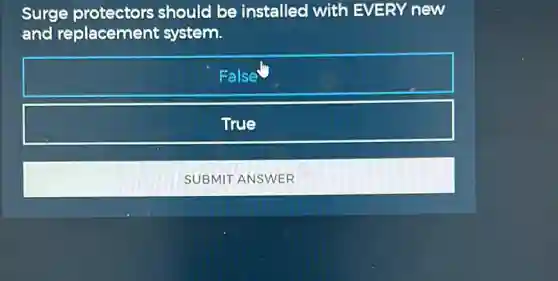 Surge protectors should be installed with EVERY new
and replacement system.
False
True
SUBMIT ANSWER