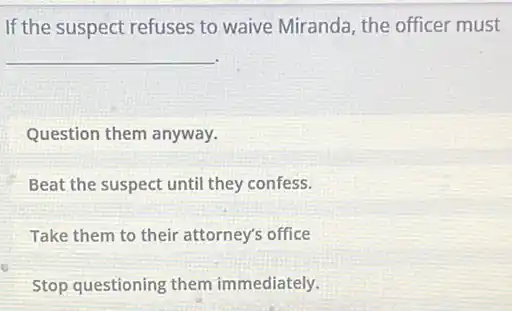 If the suspect refuses to waive Miranda, the officer must
__
Question them anyway.
Beat the suspect until they confess.
Take them to their attorney's office
Stop questioning them immediately.