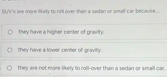 SUV's are more likely to roll over than a sedan or small car because __
they have a higher center of gravity.
they have a lower center of gravity.
they are not more likely to roll-over than a sedan or small car.