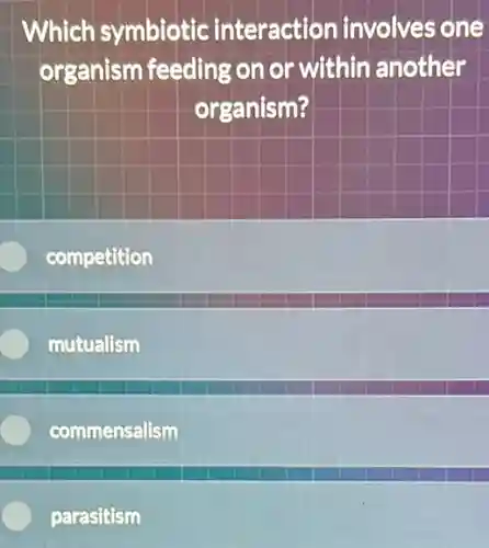 Which symbiotic interaction involves one
organism feeding on or within another
organism?
competition
mutualism
commensalism
parasitism