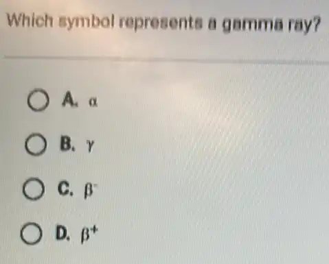 Which symbol represents a gamma ray?
A. alpha
B. gamma
C. beta ^-
D. beta ^+
