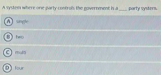 A system where one party controls the government is a __ party system.
A single
B two
C multi
D four