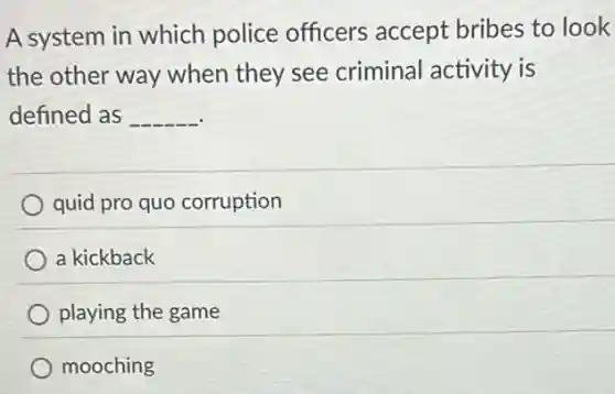 A system in which police officers accept bribes to look
the other way when they see criminal activity is
defined as __
quid pro quo corruption
a kickback
playing the game
mooching