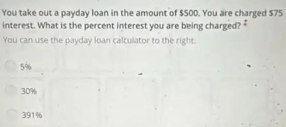 You take out a payday loan in the amount of 500 You are charged 75
interest. What is the percent interest you are being charged?
You can use the payday loan calculator to the right.
5%
30%
391%