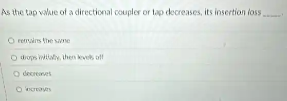 As the tap value of a directional coupler or tap decreases, its insertion loss __
remains the same
drops initially, then levels off
decreases
increases