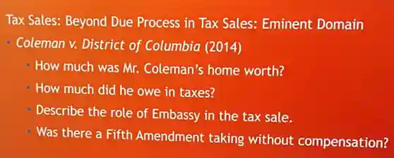 Tax Sales: Beyond Due Process in Tax Sales: Eminent Domain
Coleman v. District of Columbia (2014)
How much was Mr.Coleman's home worth?
How much did he owe in taxes?
Describe the role of Embassy in the tax sale.
Was there a Fifth Amendment taking without compensation?