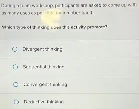 During a team workshop, participants are asked to come up with
as many uses as possible for a rubber band.
Which type of thinking does this activity promote?
Divergent thinking
Sequential thinking
Convergent thinking
Deductive thinking