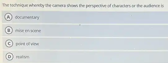 The technique whereby the camera shows the perspective of characters or the audience is
A documentary
B mise en scene
C point of view
D realism