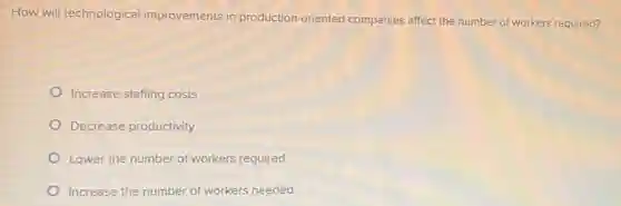 How will technological improvements in production -oriented companies affect the number of workers required?
Increase staffing costs
Decrease productivity
Lower the number of workers required
Increase the number of workers needed
