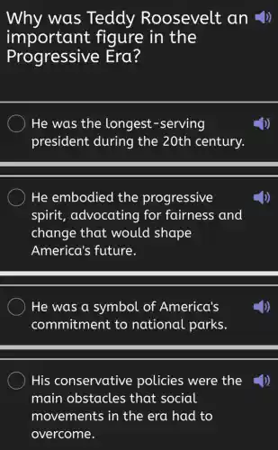 Why was Teddy Roosevelt an _p
important figure in the
Progressive Era?
He was the longest -serving
president during the 20th century.
He embodied the progressive
spirit , advocating for fairness and
change that would shape
America's future.
He was a symbol of America's
commitment to national parks.
His conservative policies were the_{)
main obstacles ; that social