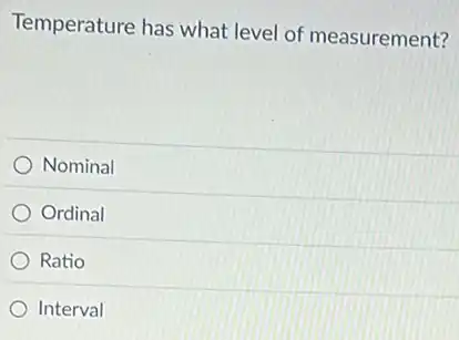 Temperature has what level of measurement?
Nominal
Ordinal
Ratio
Interval