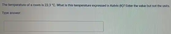 The temperature of a room is 23.3^circ C What is this temperature expressed in Kelvin (K)?Enter the value but not the units.
Type answer:
square