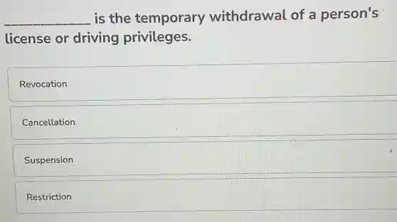 __ is the temporary withdrawal of a person's
license or driving privileges.
Revocation
Cancellation
Suspension
Restriction