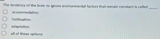 The tendency of the brain to ignore environmental factors that remain constant is called __
accommodation
habituation
adaptation
all of these options