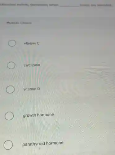 teoclast activity decreases when
__ levels are elevated
Multiple Choice
vitamin C
calcitonin
vitamin D
growth hormone
parathyroid hormone