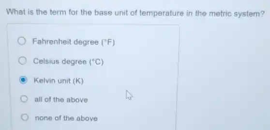 What is the term for the base unit of temperature in the metric system?
Fahrenheit degree (^circ F)
Celsius degree (^circ C)
C Kelvin unit (K)
all of the above
none of the above