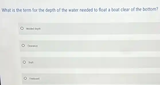 What is the term for the depth of the water needed to float a boat clear of the bottom?
Molded depth
Clearance
Draft
Freeboard
