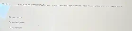 The term __ describes an arrangement of neurons
in which two or more presynaptic neurons synapse onto a single postsynaptic neuron.
divergence
convergence
summation