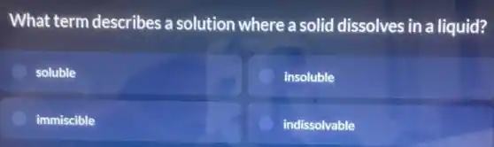 What term describes a solution where a solid dissolves in a liquid?
soluble
insoluble
immiscible
indissolvable