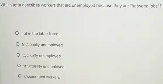 Which term describes workers that are unemployed because they are "between jobs"?
not in the labor force
frictionally unemployed
cyclically unemployed
structurally unemployed
discouraged workers