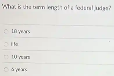 What is the term length of a federal judge?
18 years
life
10 years
6 years