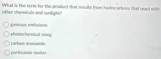 What is the term for the product that results from hydrocarbons that react with
other chemicals and sunlight?
gaseous emissions
photochemical smog
carbon monoxide
particulate matter