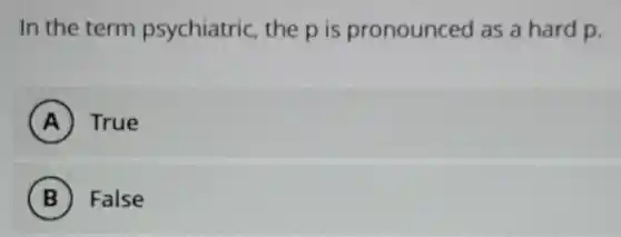 In the term psychiatric, the p is pronounced as a hard p.
A True
B False
