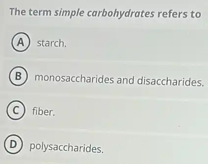 The term simple carbohydrates refers to
A starch.
B monosaccharides and disaccharides.
C fiber.
D polysaccharides.