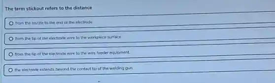 The term stickout refers to the distance
from the nozzle to the end of the electrode
from the tip of the electrode wire to the workpiece su surface
from the tip of the ele electrode wire to the wire feeder equipment
the electrode extends beyond the contact tip of the welding gun