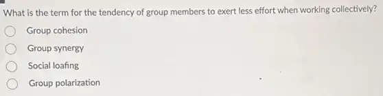 What is the term for the tendency of group members to exert less effort when working collectively?
Group cohesion
Group synergy
Social loafing
Group polarization