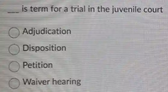 __ is term for a trial in the juvenile court
Adjudication
Disposition
Petition
Waiver hearing