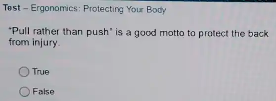 Test - Ergonomics : Protecting Your Body
"Pull rather than push" is a good motto to protec the back
from injury.
True
False