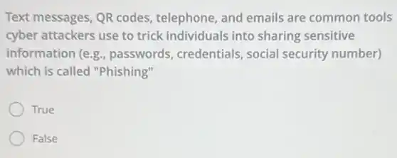 Text messages, QR codes, telephone, and emails are common tools
cyber attackers use to trick individuals into sharing sensitive
information (e.g., passwords, credentials , social security number)
which is called "Phishing"
True
False