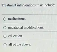 Theatment interventions may include:
medications.
nutritional modifications.
education
all of the above.
