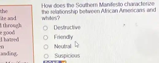 the
ite and
through
e good
d hatred
n
anding.
How does the Southern Manifesto characterize
the relationship between African Americans and
whites?
Destructive
Friendly
Neutral
Suspicious
