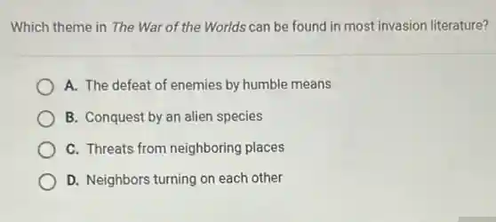Which theme in The War of the Worlds can be found in most invasion literature?
A. The defeat of enemies by humble means
B. Conquest by an alien species
C. Threats from neighboring places
D. Neighbors turning on each other