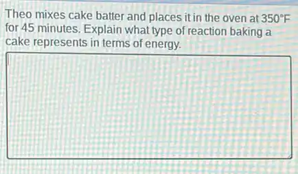 Theo mixes cake batter and places it in the oven at 350^circ F
for 45 minutes. Explain what type of reaction baking a
cake represents in terms of energy.
square