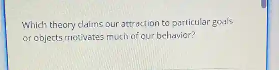 Which theory claims our attraction to particular goals
or objects motivates much of our behavior?