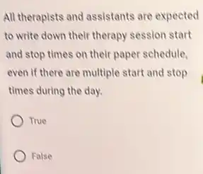 All therapists and assistants are expected
to write down their therapy session start
and stop times on their paper schedule,
even if there are multiple start and stop
times during the day.
True
False