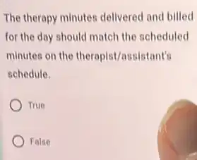 The therapy minutes delivered and billed
for the day should match the scheduled
minutes on the therapist/assistant's
schedule.
True
False