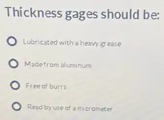 Thickness gages should be:
Lubricated with a heavy grease
Madefrom aluminum
Free of burrs
Read by use of a micrometer