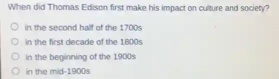 When did Thomas Edison first make his impact on culture and society?
in the second half of the 1700s
in the first decade of the 1800 s
in the beginning of the 1900s
in the mid-1900s