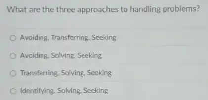 What are the three approaches to handling problems?
Avoiding, Transferring, Seeking
Avoiding, Solving, Seeking
Transferring, Solving, Seeking
Identifying, Solving, Seeking