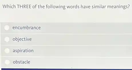Which THREE of the following words have similar meanings?
encumbrance
objective
aspiration
obstacle