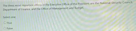 The three most important offices in the Executive Office of the President are the National Security Council,
Department of Finance, and the Office of Management and Budget.
Select one:
True
False