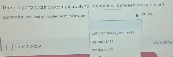 Three important principles that apply to interactions between countries are
sovereign national principles immunities, and
square 
of law.
contractua I agreements
agreements
settlements
square  I don't know